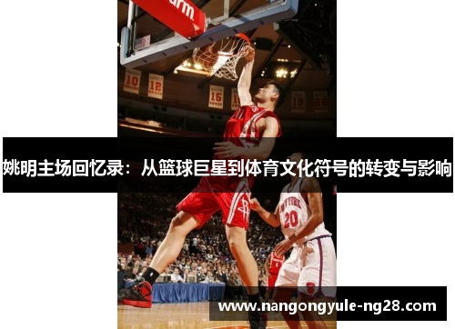 姚明主场回忆录：从篮球巨星到体育文化符号的转变与影响
