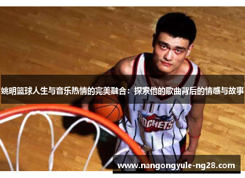 姚明篮球人生与音乐热情的完美融合：探索他的歌曲背后的情感与故事