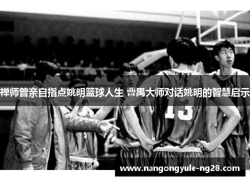 禅师曾亲自指点姚明篮球人生 曹禺大师对话姚明的智慧启示