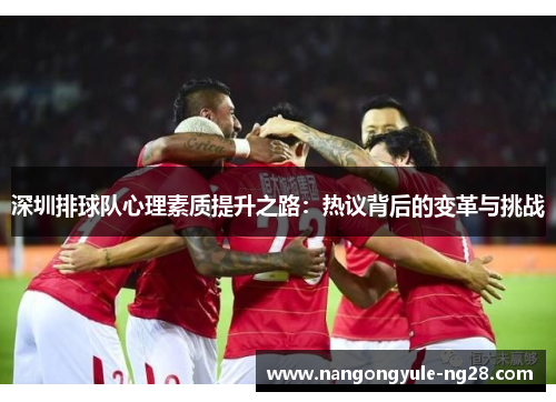 深圳排球队心理素质提升之路：热议背后的变革与挑战