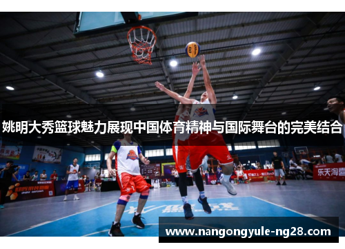 姚明大秀篮球魅力展现中国体育精神与国际舞台的完美结合