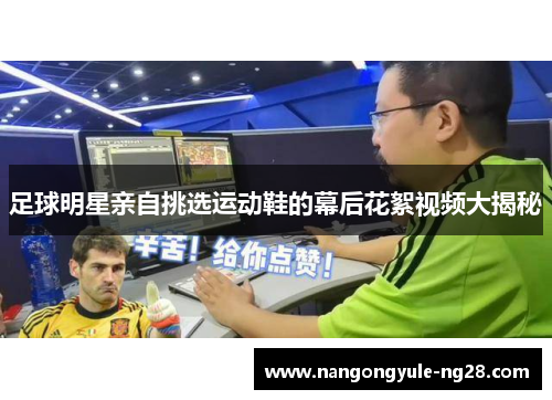 足球明星亲自挑选运动鞋的幕后花絮视频大揭秘