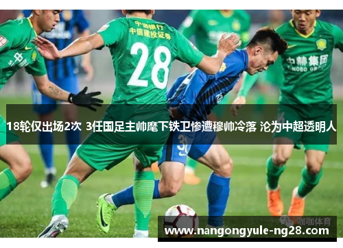18轮仅出场2次 3任国足主帅麾下铁卫惨遭穆帅冷落 沦为中超透明人