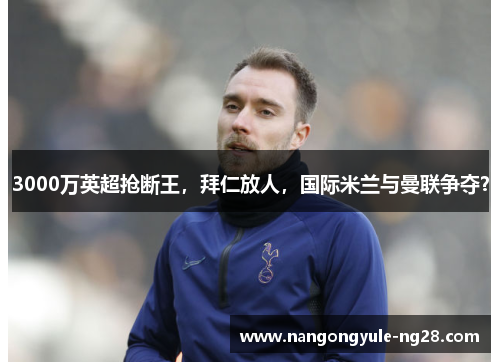 3000万英超抢断王，拜仁放人，国际米兰与曼联争夺？