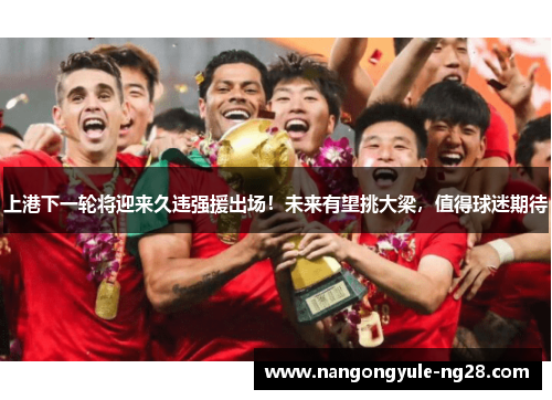 上港下一轮将迎来久违强援出场！未来有望挑大梁，值得球迷期待