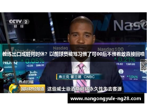 教练出口成脏何时休？以前球员被骂习惯了可00后不惯着敢直接回喷