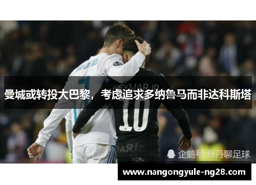 曼城或转投大巴黎，考虑追求多纳鲁马而非达科斯塔