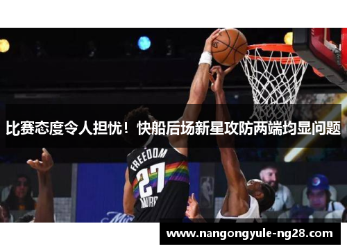 比赛态度令人担忧！快船后场新星攻防两端均显问题