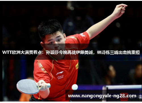 WTT欧洲大满贯看点：孙颖莎今晚再战伊藤美诚，林诗栋三线出击挑重担