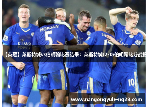 【英冠】莱斯特城vs伯明翰比赛结果：莱斯特城(2-0)伯明翰比分战报